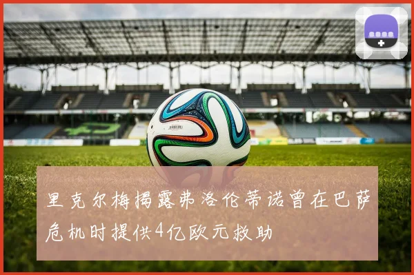 里克尔梅揭露弗洛伦蒂诺曾在巴萨危机时提供4亿欧元救助