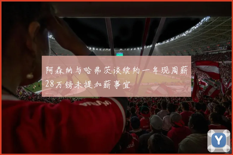 阿森纳与哈弗茨谈续约一年现周薪28万镑未提加薪事宜