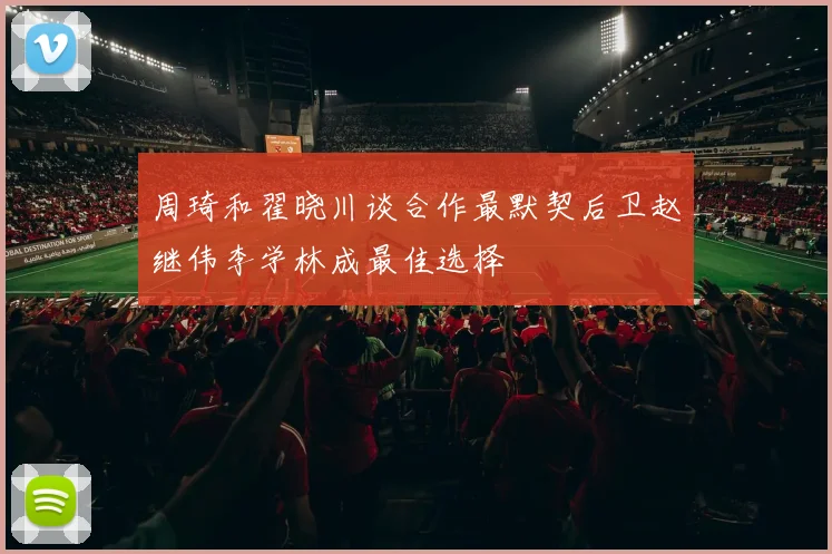 周琦和翟晓川谈合作最默契后卫赵继伟李学林成最佳选择