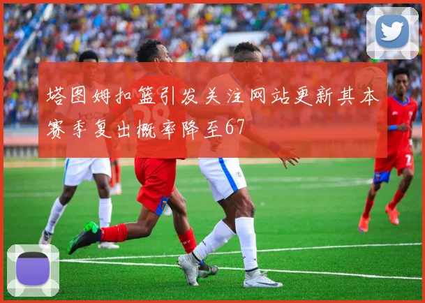 塔图姆扣篮引发关注网站更新其本赛季复出概率降至67