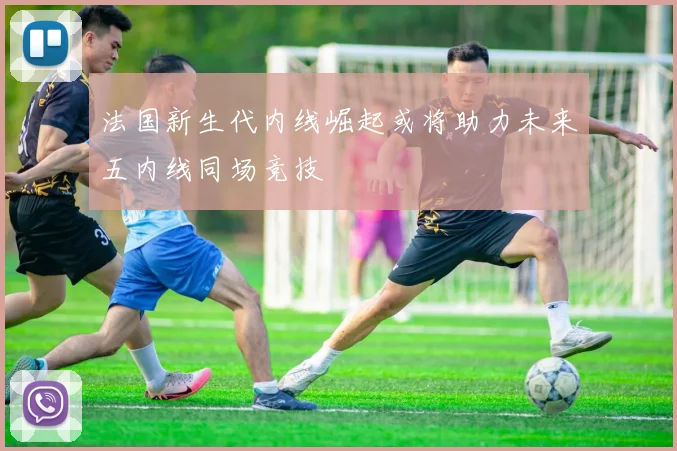 法国新生代内线崛起或将助力未来五内线同场竞技