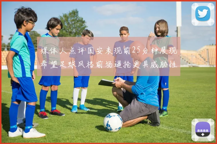 媒体人点评国安表现前25分钟展现希望足球风格前场逼抢更具威胁性