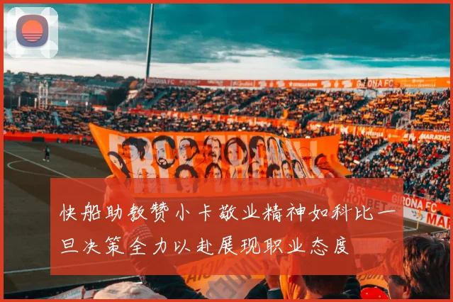 快船助教赞小卡敬业精神如科比一旦决策全力以赴展现职业态度