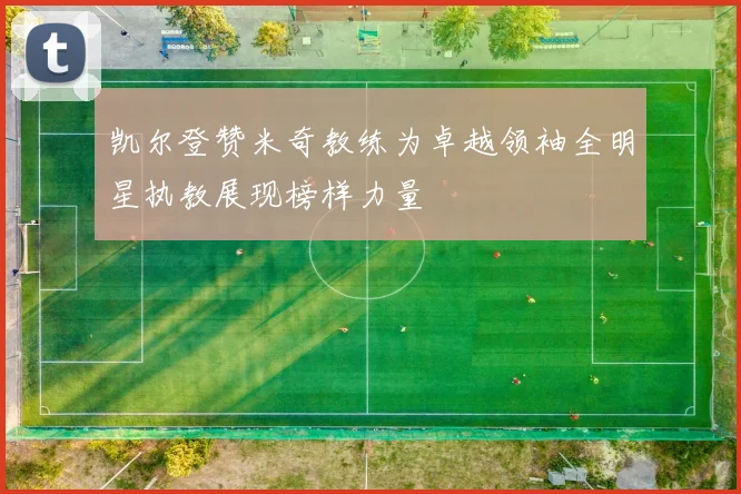 凯尔登赞米奇教练为卓越领袖全明星执教展现榜样力量