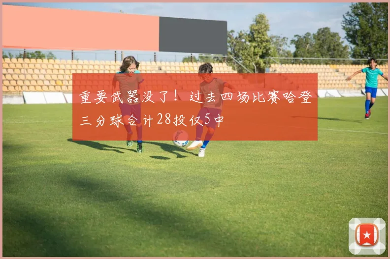 重要武器没了！过去四场比赛哈登三分球合计28投仅5中