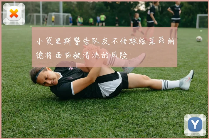 小莫里斯警告队友不传球给莱昂纳德将面临被清洗的风险