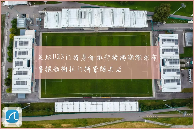 足坛U23门将身价排行榜揭晓维尔布鲁根领衔拉门斯紧随其后