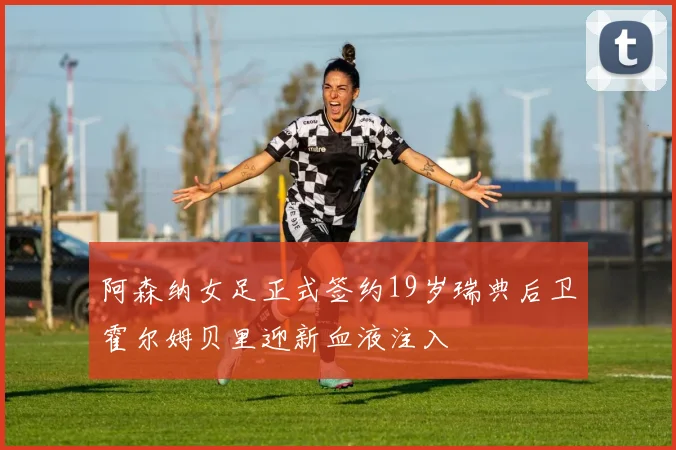 阿森纳女足正式签约19岁瑞典后卫霍尔姆贝里迎新血液注入