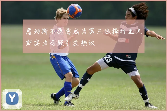 詹姆斯不愿意成为第三选择对里夫斯实力存疑引发热议