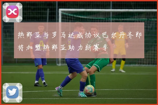 热那亚与罗马达成协议巴尔丹齐即将加盟热那亚助力新赛季
