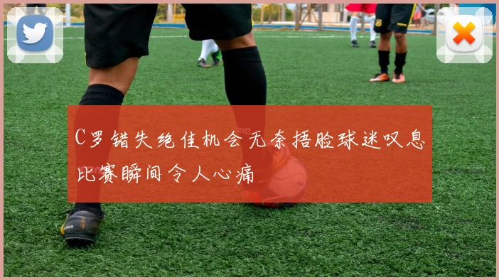 C罗错失绝佳机会无奈捂脸球迷叹息比赛瞬间令人心痛