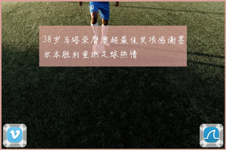 38岁马塔荣膺澳超最佳奖项感谢墨尔本胜利重燃足球热情