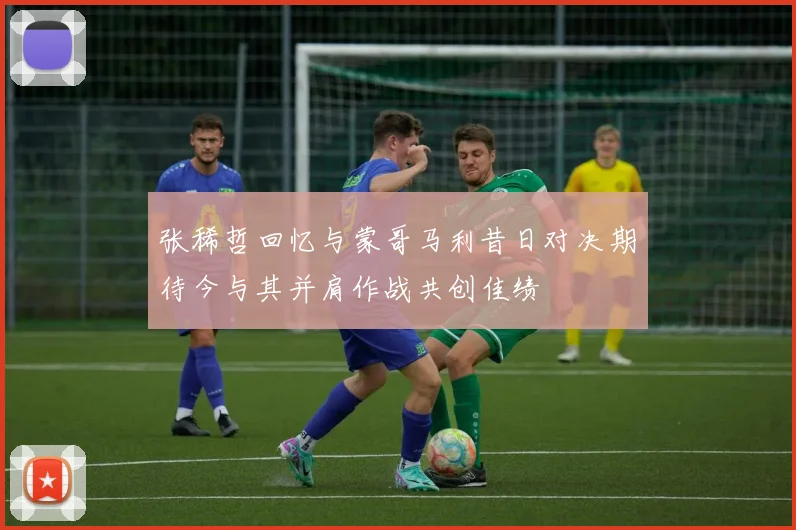 张稀哲回忆与蒙哥马利昔日对决期待今与其并肩作战共创佳绩
