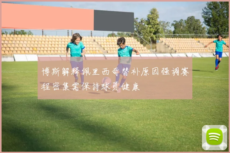 博斯解释佩里西奇替补原因强调赛程密集需保持球员健康